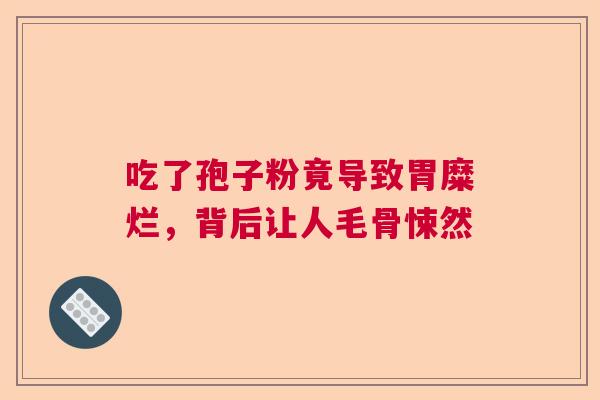 吃了孢子粉竟导致胃糜烂，背后让人毛骨悚然