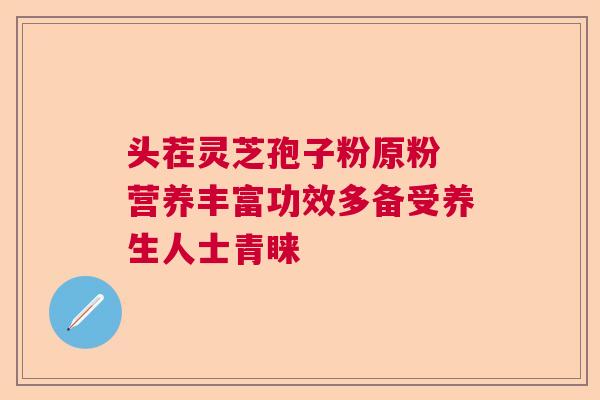 头茬灵芝孢子粉原粉 营养丰富功效多备受养生人士青睐