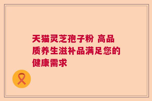 天猫灵芝孢子粉 高品质养生滋补品满足您的健康需求