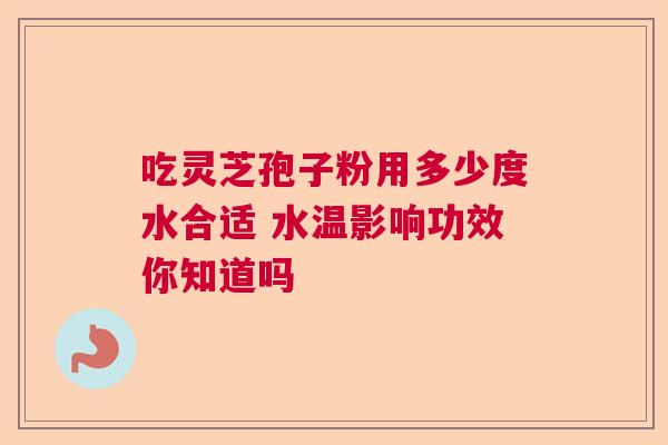 吃灵芝孢子粉用多少度水合适 水温影响功效你知道吗
