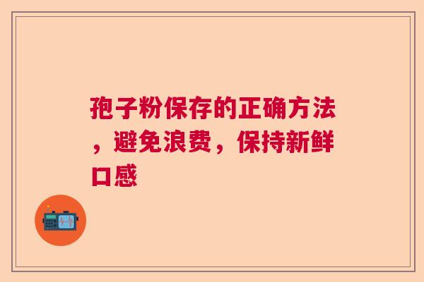 孢子粉保存的正确方法，避免浪费，保持新鲜口感