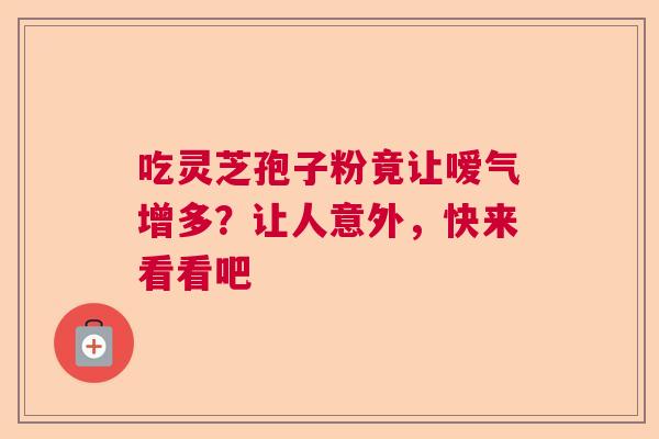 吃灵芝孢子粉竟让嗳气增多？让人意外，快来看看吧