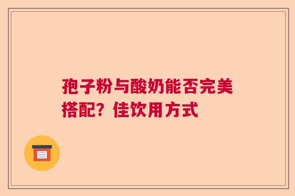 孢子粉与酸奶能否完美搭配？佳饮用方式