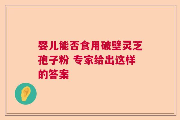 婴儿能否食用破壁灵芝孢子粉 专家给出这样的答案
