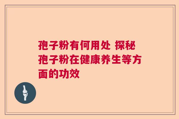 孢子粉有何用处 探秘孢子粉在健康养生等方面的功效