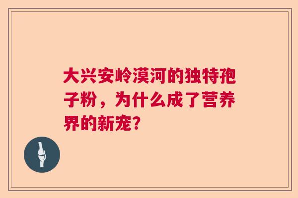 大兴安岭漠河的独特孢子粉，为什么成了营养界的新宠？