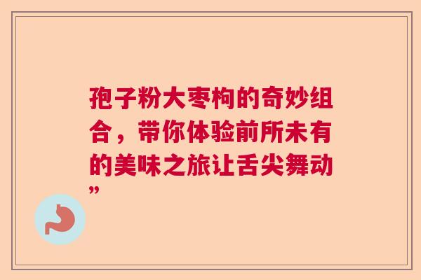 孢子粉大枣枸的奇妙组合，带你体验前所未有的美味之旅让舌尖舞动”