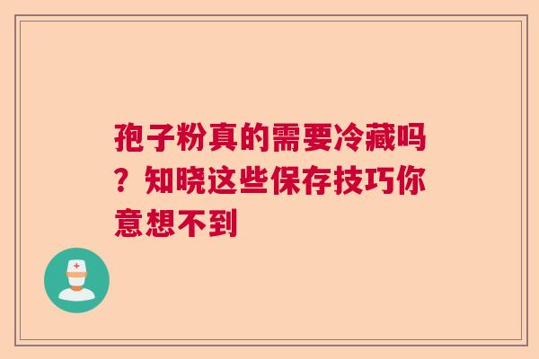 孢子粉真的需要冷藏吗？知晓这些保存技巧你意想不到