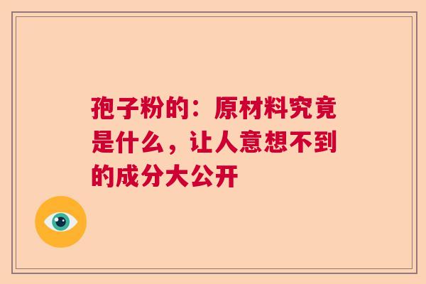 孢子粉的：原材料究竟是什么，让人意想不到的成分大公开