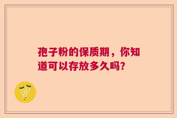 孢子粉的保质期，你知道可以存放多久吗？