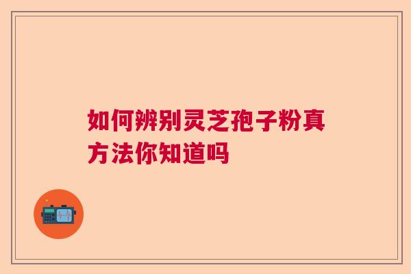 如何辨别灵芝孢子粉真方法你知道吗