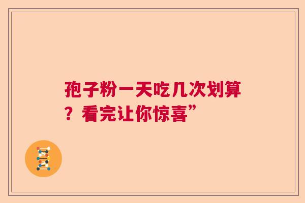 孢子粉一天吃几次划算？看完让你惊喜”