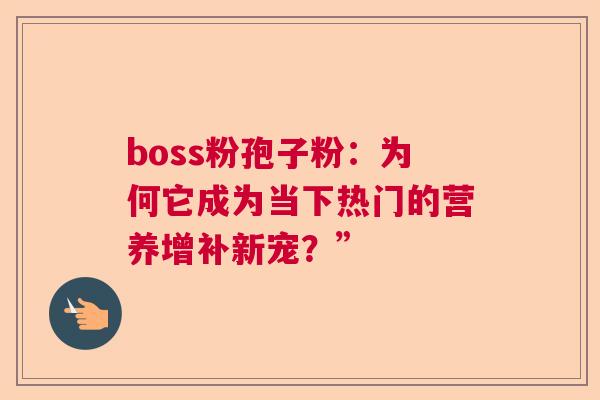 boss粉孢子粉：为何它成为当下热门的营养增补新宠？”