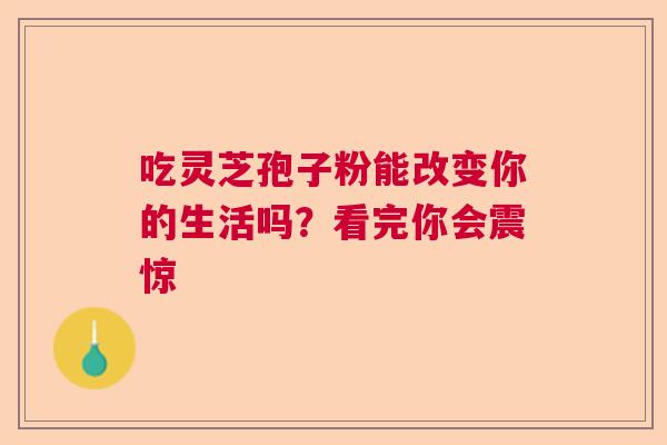 吃灵芝孢子粉能改变你的生活吗？看完你会震惊