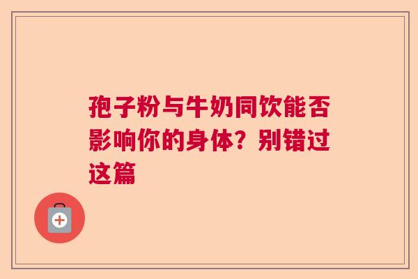 孢子粉与牛奶同饮能否影响你的身体？别错过这篇