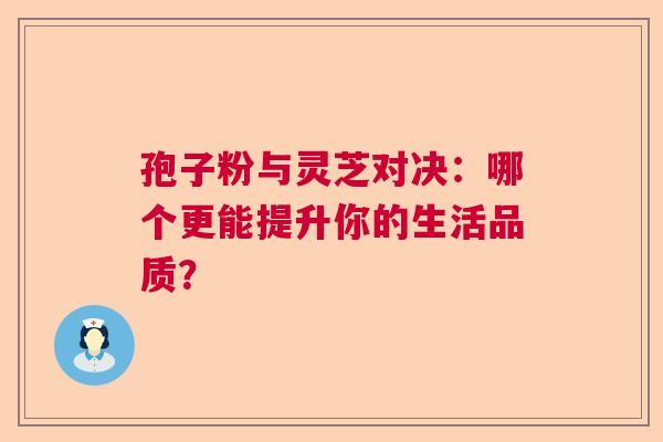 孢子粉与灵芝对决：哪个更能提升你的生活品质？