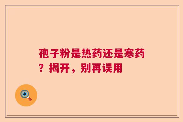 孢子粉是热药还是寒药？揭开，别再误用
