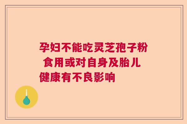 孕妇不能吃灵芝孢子粉 食用或对自身及胎儿健康有不良影响