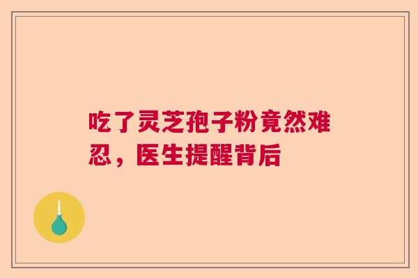 吃了灵芝孢子粉竟然难忍，医生提醒背后
