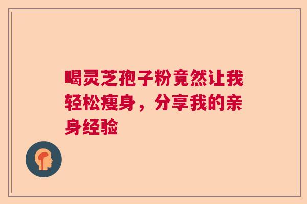 喝灵芝孢子粉竟然让我轻松瘦身，分享我的亲身经验