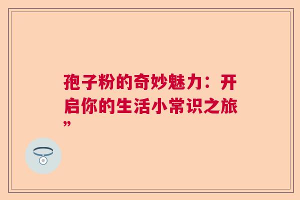 孢子粉的奇妙魅力：开启你的生活小常识之旅”