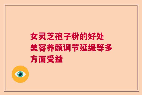 女灵芝孢子粉的好处 美容养颜调节延缓等多方面受益