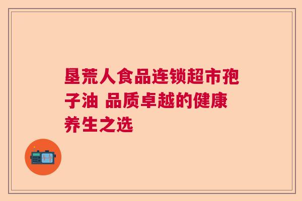 垦荒人食品连锁超市孢子油 品质卓越的健康养生之选