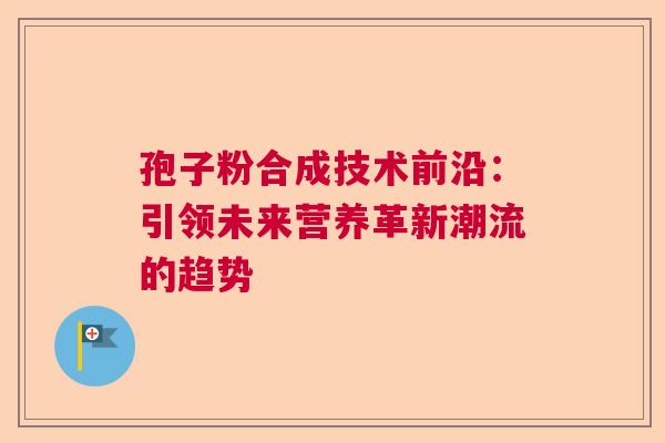 孢子粉合成技术前沿：引领未来营养革新潮流的趋势