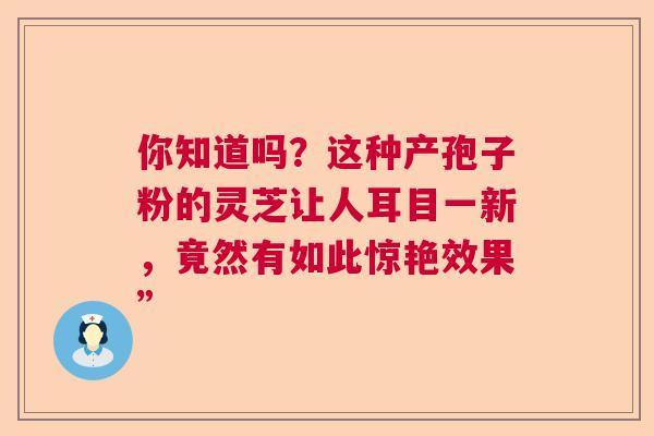 你知道吗？这种产孢子粉的灵芝让人耳目一新，竟然有如此惊艳效果”