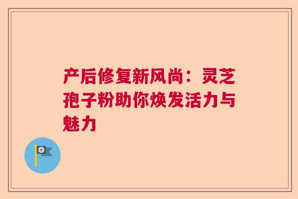 产后修复新风尚：灵芝孢子粉助你焕发活力与魅力