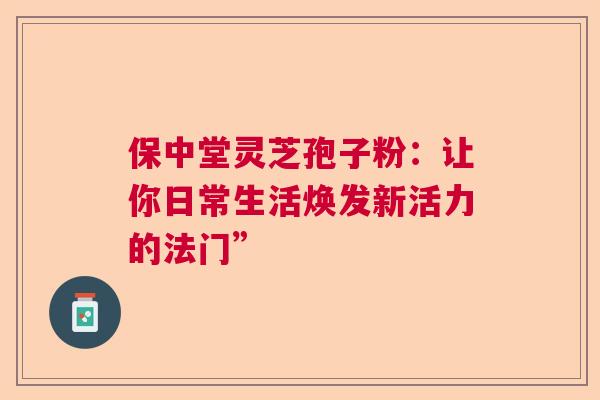 保中堂灵芝孢子粉：让你日常生活焕发新活力的法门”