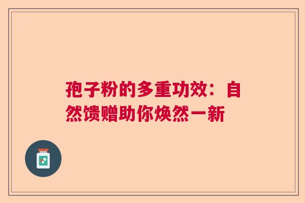 孢子粉的多重功效：自然馈赠助你焕然一新