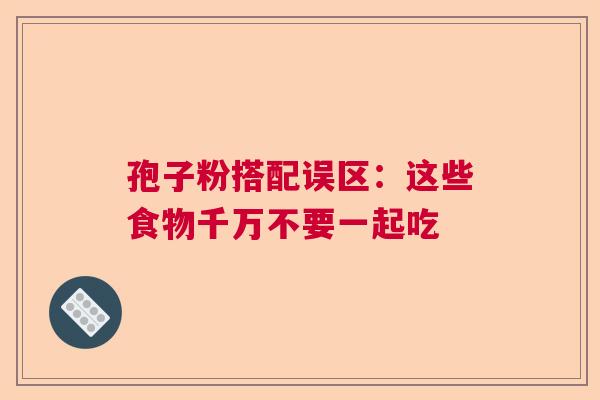 孢子粉搭配误区：这些食物千万不要一起吃