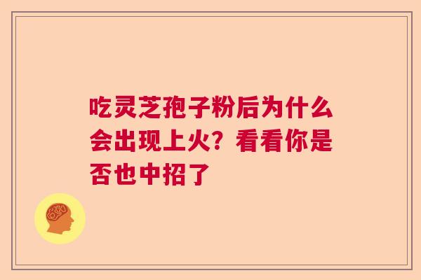 吃灵芝孢子粉后为什么会出现上火？看看你是否也中招了