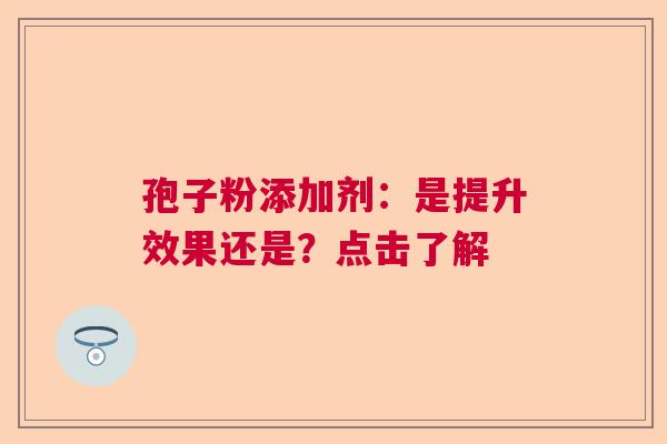 孢子粉添加剂：是提升效果还是？点击了解