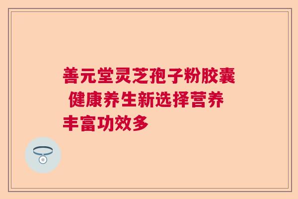 善元堂灵芝孢子粉胶囊 健康养生新选择营养丰富功效多