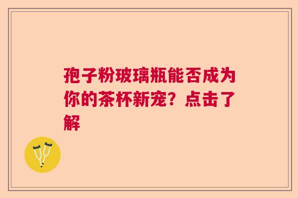孢子粉玻璃瓶能否成为你的茶杯新宠？点击了解