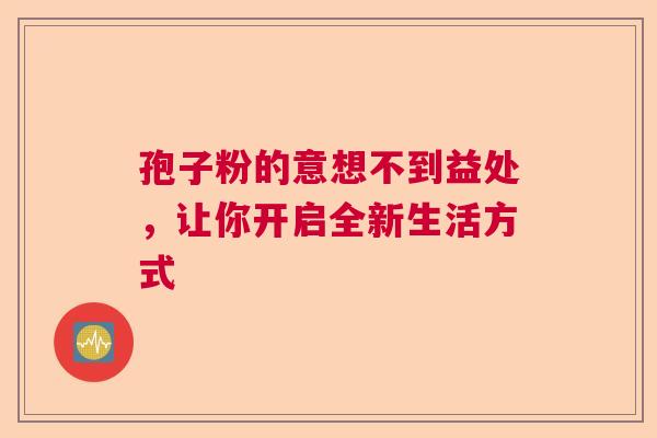 孢子粉的意想不到益处，让你开启全新生活方式