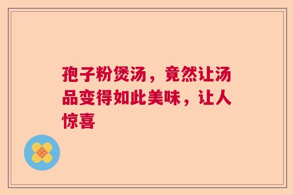 孢子粉煲汤，竟然让汤品变得如此美味，让人惊喜