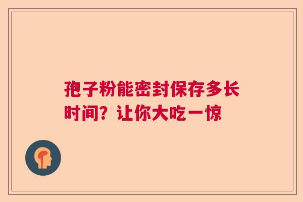 孢子粉能密封保存多长时间？让你大吃一惊