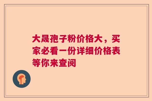 大晟孢子粉价格大，买家必看一份详细价格表等你来查阅