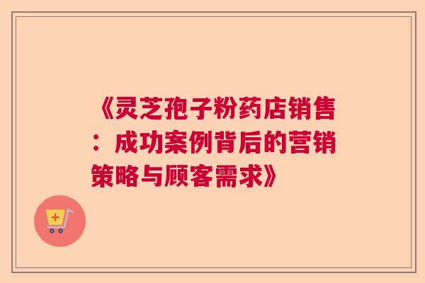 《灵芝孢子粉药店销售：成功案例背后的营销策略与顾客需求》