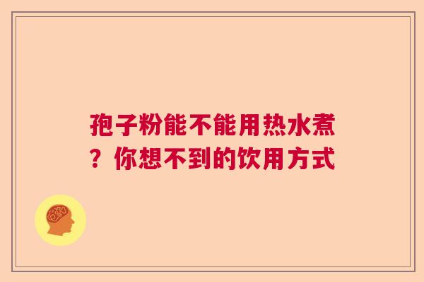 孢子粉能不能用热水煮？你想不到的饮用方式