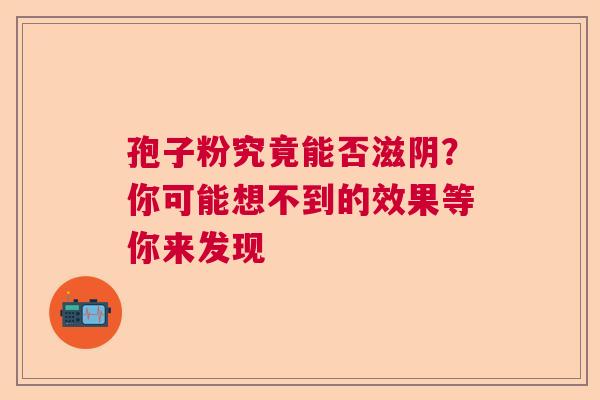 孢子粉究竟能否滋阴？你可能想不到的效果等你来发现