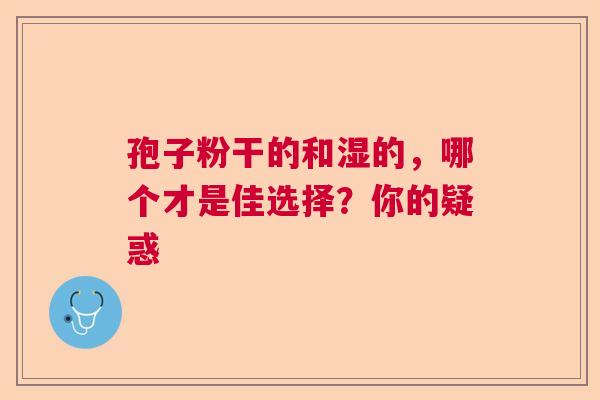 孢子粉干的和湿的，哪个才是佳选择？你的疑惑