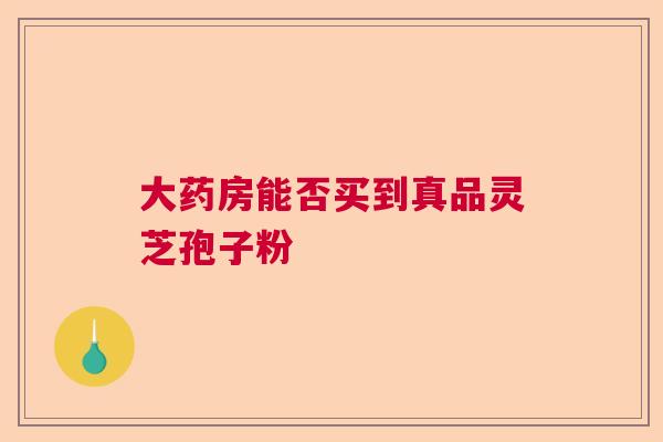 大药房能否买到真品灵芝孢子粉