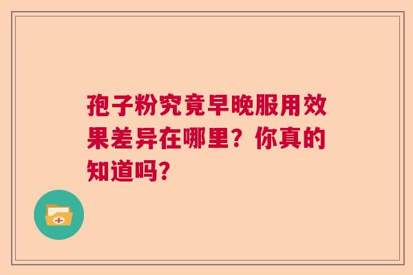 孢子粉究竟早晚服用效果差异在哪里？你真的知道吗？