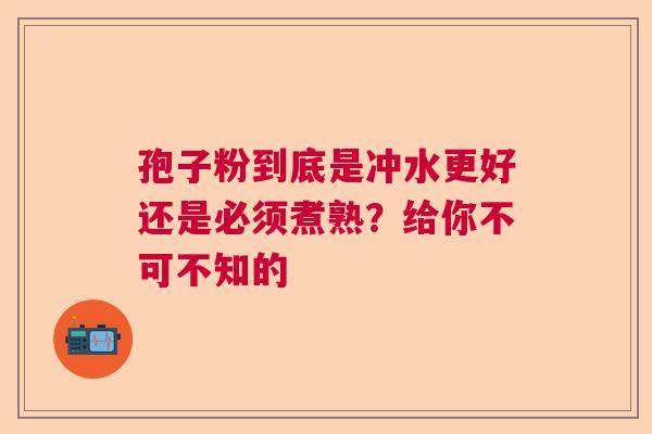 孢子粉到底是冲水更好还是必须煮熟？给你不可不知的