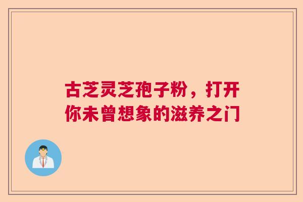 古芝灵芝孢子粉，打开你未曾想象的滋养之门