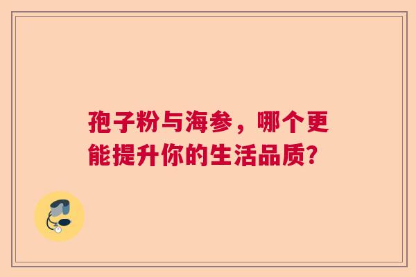 孢子粉与海参，哪个更能提升你的生活品质？